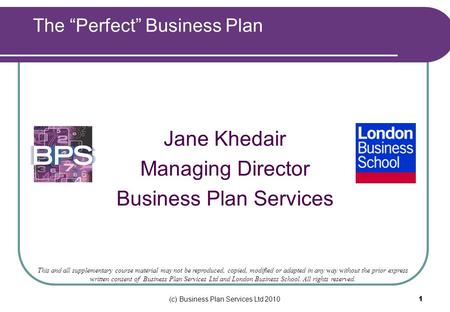 (c) Business Plan Services Ltd 2010 1 Jane Khedair Managing Director Business Plan Services This and all supplementary course material may not be reproduced,