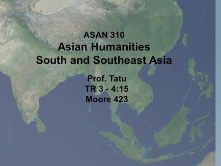 Prof. Tatu TR 3 - 4:15 Moore 423 ASAN 310 Asian Humanities South and Southeast Asia.