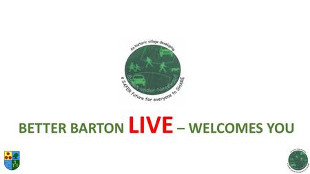 BETTER BARTON LIVE – WELCOMES YOU. BETTER SAFER BARTON PROJECT Barton-under-Needwood Parish Council 14 NOVEMBER 2015 JOHN TAYLOR TRAINING CENTRE BETTER.