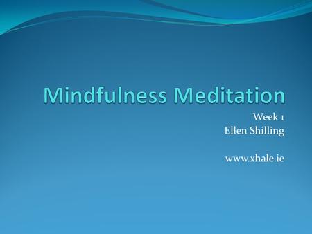 Week 1 Ellen Shilling www.xhale.ie. Week 1 Benefits of meditation. What is meditation. What is mindfulness. How to incorporate them easily into your life.