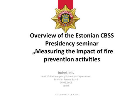 Overview of the Estonian CBSS Presidency seminar „Measuring the impact of fire prevention activities Indrek Ints Head of the Emergency Prevention Departament.