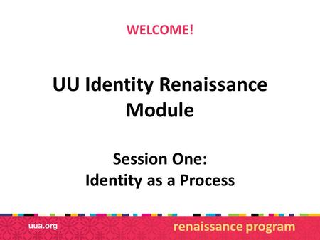 WELCOME! UU Identity Renaissance Module Session One: Identity as a Process renaissance program.