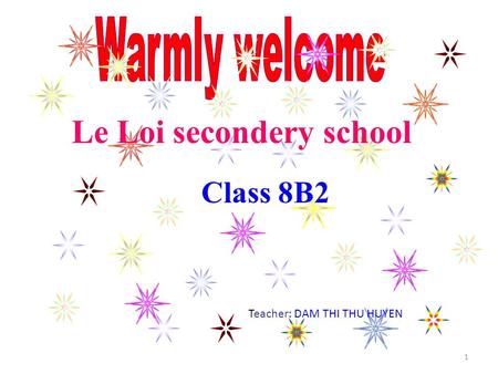 1 Class 8B2 Le Loi secondery school Teacher: DAM THI THU HUYEN.