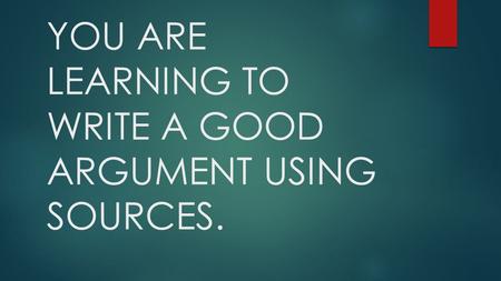 YOU ARE LEARNING TO WRITE A GOOD ARGUMENT USING SOURCES.