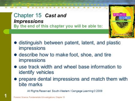 Forensic Science: Fundamentals & Investigations, Chapter 15 1 Chapter 15 Cast and Impressions By the end of this chapter you will be able to: distinguish.