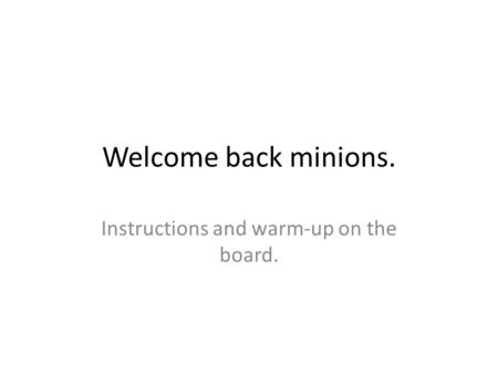 Welcome back minions. Instructions and warm-up on the board.