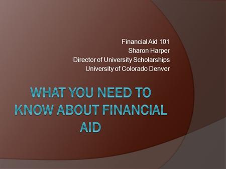 Financial Aid 101 Sharon Harper Director of University Scholarships University of Colorado Denver.