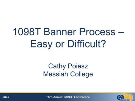 2015 16th Annual PABUG Conference 1098T Banner Process – Easy or Difficult? Cathy Poiesz Messiah College.