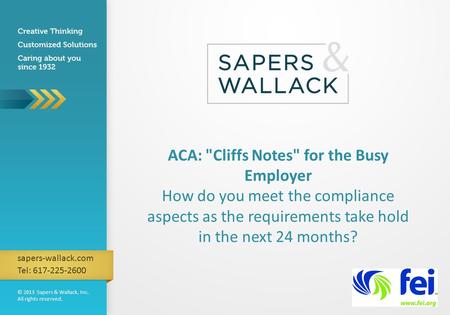 © 2013 Sapers & Wallack, Inc. All rights reserved. sapers-wallack.com Tel: 617-225-2600 ACA: Cliffs Notes for the Busy Employer How do you meet the compliance.