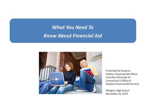 What You Need To Know About Financial Aid Presented by Suzanne Hanlon, Financial Aid Officer from the University of Connecticut’s Office of Student Financial.