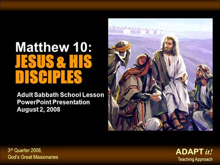 ADAPT it! Teaching Approach 3 rd Quarter 2008, God’s Great Missionaries Adult Sabbath School Lesson PowerPoint Presentation August 2, 2008 Matthew 10: