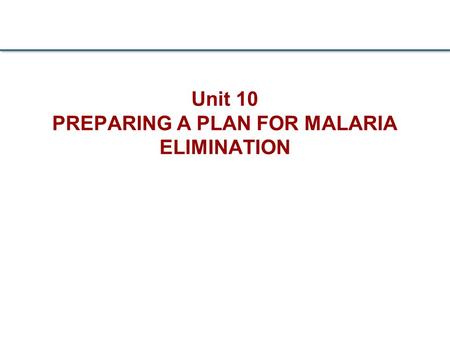 Unit 10 PREPARING A PLAN FOR MALARIA ELIMINATION.