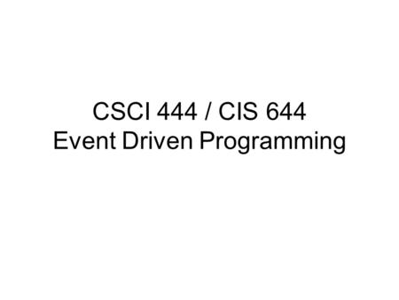 CSCI 444 / CIS 644 Event Driven Programming. Outline I.What is an event driven system? II.What is event driven programming? III.Course Overview.