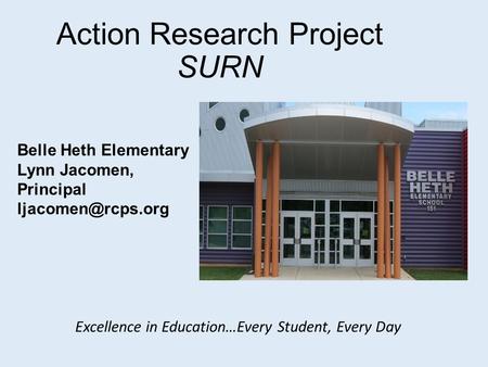 Action Research Project SURN Belle Heth Elementary Lynn Jacomen, Principal Excellence in Education…Every Student, Every Day.