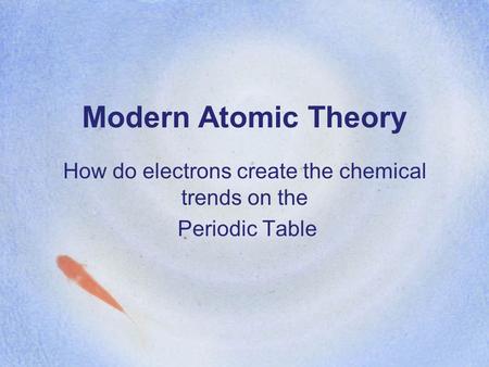 Modern Atomic Theory How do electrons create the chemical trends on the Periodic Table.