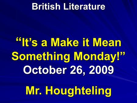 “ It’s a Make it Mean Something Monday!” October 26, 2009 Mr. Houghteling British Literature.