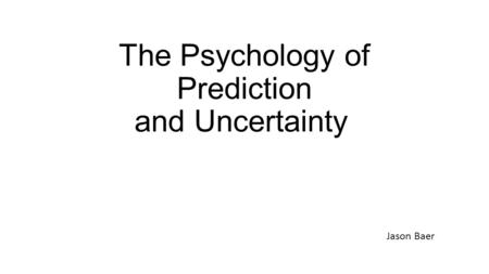 The Psychology of Prediction and Uncertainty Jason Baer.