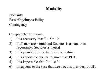 Modality Necessity Possibility/impossibility Contingency Compare the following: 1)It is necessary that 7 + 5 = 12. 2)If all men are mortal and Socrates.