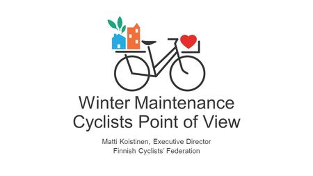 Winter Maintenance Cyclists Point of View Matti Koistinen, Executive Director Finnish Cyclists’ Federation.