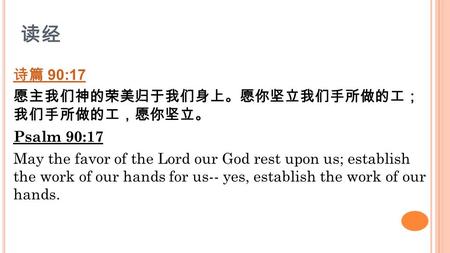 读经 诗篇 90:17 愿主我们神的荣美归于我们身上。愿你坚立我们手所做的工； 我们手所做的工，愿你坚立。 Psalm 90:17 May the favor of the Lord our God rest upon us; establish the work of our hands for us--