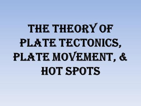 The Theory of plate tectonics, Plate Movement, & Hot Spots