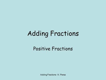 Adding Fractions - N. Perez Adding Fractions Positive Fractions.