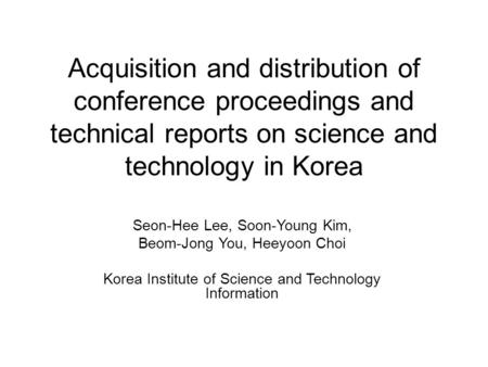 Acquisition and distribution of conference proceedings and technical reports on science and technology in Korea Seon-Hee Lee, Soon-Young Kim, Beom-Jong.