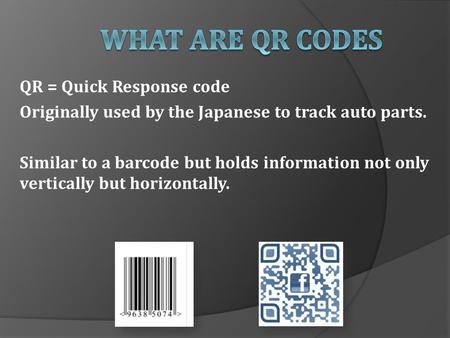 QR = Quick Response code Originally used by the Japanese to track auto parts. Similar to a barcode but holds information not only vertically but horizontally.