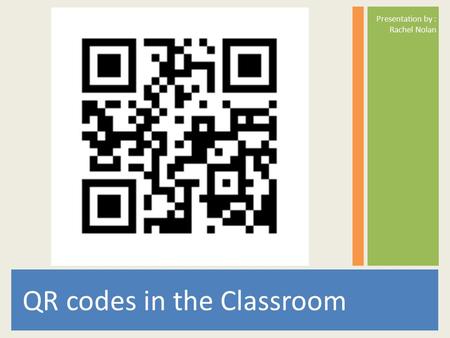 Presentation by : Rachel Nolan QR codes in the Classroom.