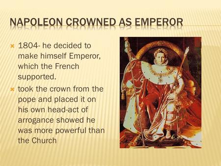  1804- he decided to make himself Emperor, which the French supported.  took the crown from the pope and placed it on his own head-act of arrogance showed.