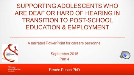 SUPPORTING ADOLESCENTS WHO ARE DEAF OR HARD OF HEARING IN TRANSITION TO POST-SCHOOL EDUCATION & EMPLOYMENT A narrated PowerPoint for careers personnel.