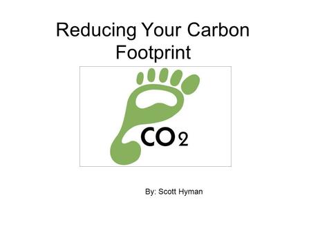 By: Scott Hyman Reducing Your Carbon Footprint By: Scott Hyman.