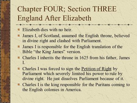 Chapter FOUR; Section THREE England After Elizabeth Elizabeth dies with no heir. James I, of Scotland, assumed the English throne, believed in divine right.