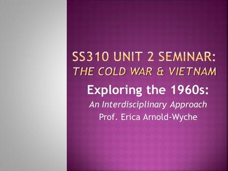 Exploring the 1960s: An Interdisciplinary Approach Prof. Erica Arnold-Wyche.