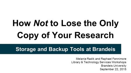 How Not to Lose the Only Copy of Your Research Storage and Backup Tools at Brandeis Melanie Radik and Raphael Fennimore Library & Technology Services Workshops.