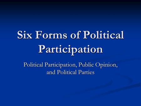 Six Forms of Political Participation Political Participation, Public Opinion, and Political Parties.