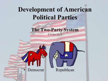 Development of American Political Parties The Two-Party System Civics 11:1 Democrat Republican.