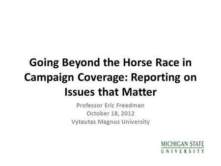 Going Beyond the Horse Race in Campaign Coverage: Reporting on Issues that Matter Professor Eric Freedman October 18, 2012 Vytautas Magnus University.