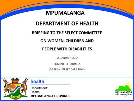 1 MPUMALANGA DEPARTMENT OF HEALTH BRIEFING TO THE SELECT COMMITTEE ON WOMEN, CHILDREN AND PEOPLE WITH DISABILITIES 05 JANUARY 2014 COMMITTEE ROOM 2, 120.