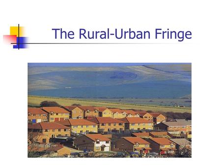 The Rural-Urban Fringe. What is the rural-urban fringe? It is the area where the city meets the countryside.