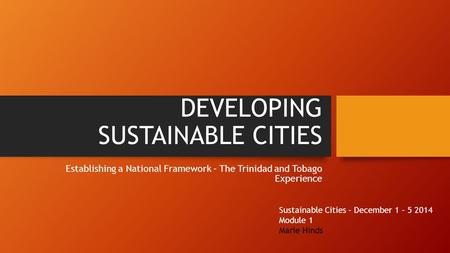 DEVELOPING SUSTAINABLE CITIES Establishing a National Framework – The Trinidad and Tobago Experience Sustainable Cities – December 1 – 5 2014 Module 1.