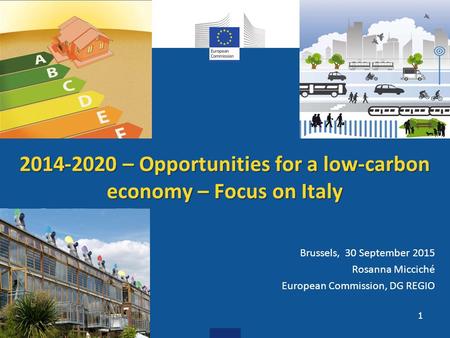 2014-2020 – Opportunities for a low-carbon economy – Focus on Italy Brussels, 30 September 2015 Rosanna Micciché European Commission, DG REGIO 1.