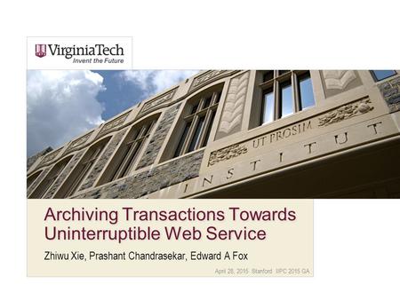 April 28, 2015 Stanford IIPC 2015 GA Archiving Transactions Towards Uninterruptible Web Service Zhiwu Xie, Prashant Chandrasekar, Edward A Fox.