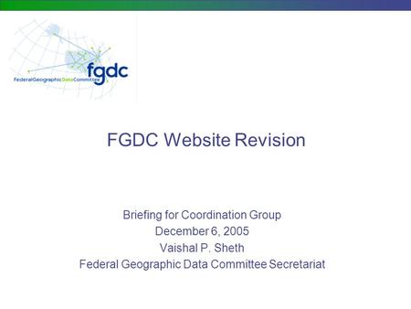 FGDC Website Revision Briefing for Coordination Group December 6, 2005 Vaishal P. Sheth Federal Geographic Data Committee Secretariat.