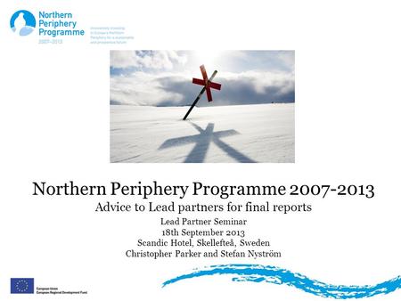 Northern Periphery Programme 2007-2013 Advice to Lead partners for final reports Lead Partner Seminar 18th September 2013 Scandic Hotel, Skellefteå, Sweden.