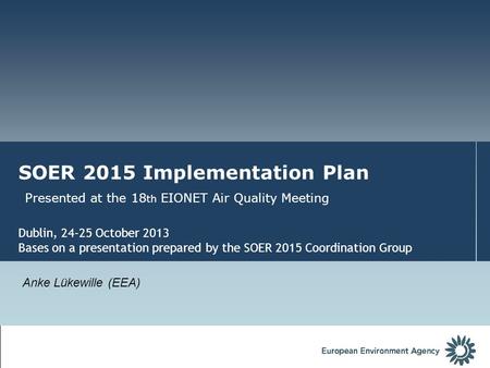 SOER 2015 Implementation Plan Presented at the 18 th EIONET Air Quality Meeting Dublin, 24-25 October 2013 Bases on a presentation prepared by the SOER.