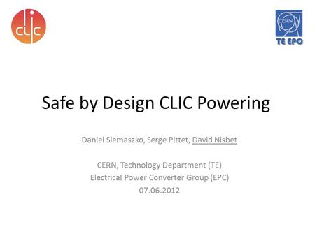 TE EPC Safe by Design CLIC Powering Daniel Siemaszko, Serge Pittet, David Nisbet CERN, Technology Department (TE) Electrical Power Converter Group (EPC)