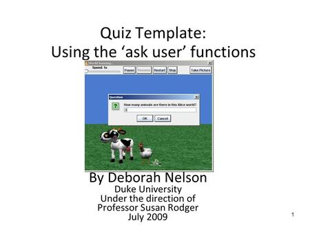 1 Quiz Template: Using the ‘ask user’ functions By Deborah Nelson Duke University Under the direction of Professor Susan Rodger July 2009.