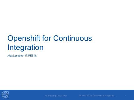 Openshift for Continuous Integration Alex Lossent – IT/PES/IS AI meeting 1-Oct-2015 Openshift for Continuous Integration1.