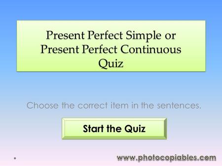 Present Perfect Simple or Present Perfect Continuous Quiz Choose the correct item in the sentences. Start the Quiz.